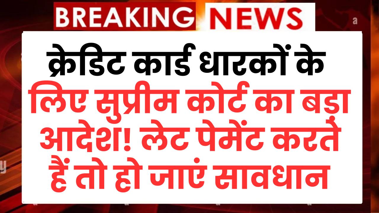 क्रेडिट कार्ड धारकों के लिए सुप्रीम कोर्ट का बड़ा आदेश! लेट पेमेंट करते हैं तो हो जाएं सावधान