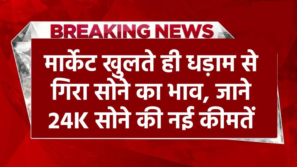 Today Gold Price: मार्केट खुलते ही धड़ाम से गिरा सोने का भाव, जाने 24K सोने की नई कीमतें