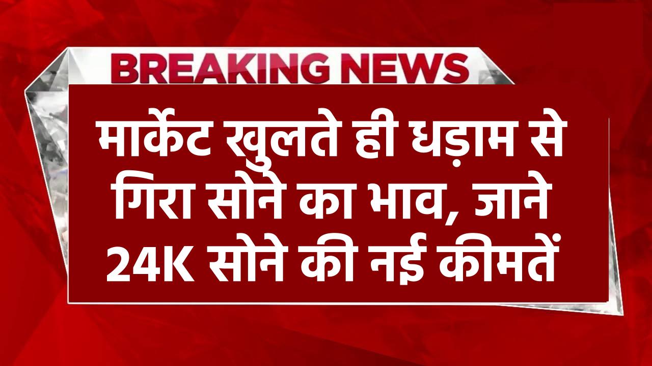 Today Gold Price: मार्केट खुलते ही धड़ाम से गिरा सोने का भाव, जाने 24K सोने की नई कीमतें