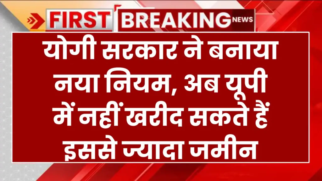 योगी सरकार ने बनाया नया नियम, अब यूपी में नहीं खरीद सकते हैं इससे ज्यादा जमीन