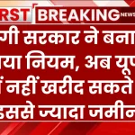 योगी सरकार ने बनाया नया नियम, अब यूपी में नहीं खरीद सकते हैं इससे ज्यादा जमीन