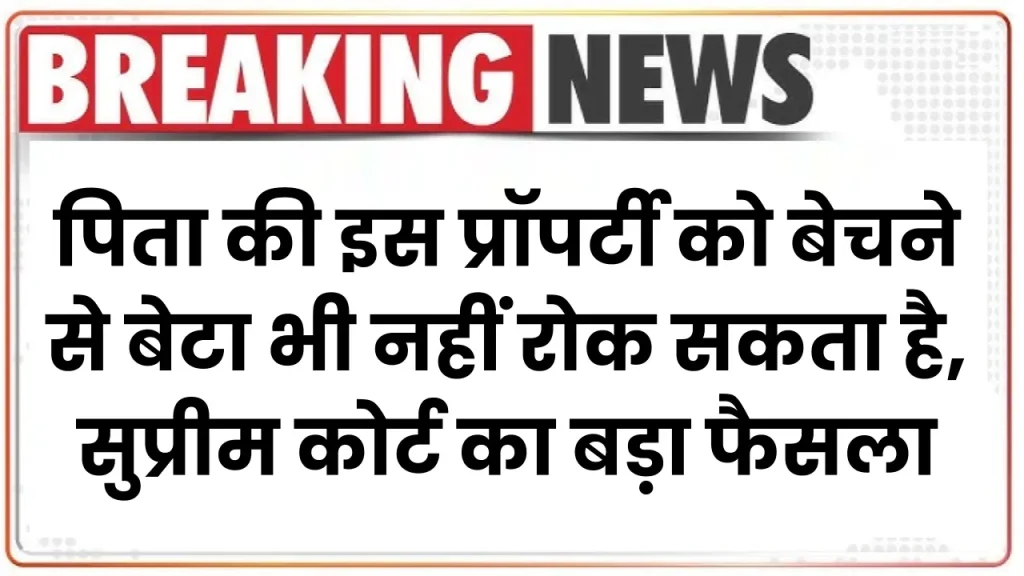 पिता की इस प्रॉपर्टी को बेचने से बेटा भी नहीं रोक सकता है, सुप्रीम कोर्ट का बड़ा फैसला