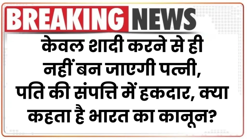 केवल शादी करने से ही नहीं बन जाएगी पत्नी, पति की संपत्ति में हकदार, क्या कहता है भारत का कानून?