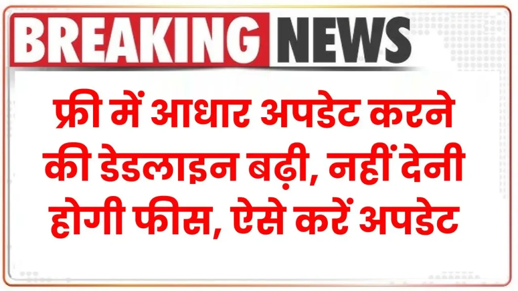 फ्री में आधार अपडेट करने की डेडलाइन बढ़ी, नहीं देनी होगी फीस, ऐसे करें अपडेट