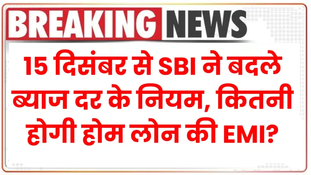 Bank Rules Changes: 15 दिसंबर से SBI ने बदले ब्याज दर के नियम, अब कितनी होगी होम लोन की EMI?