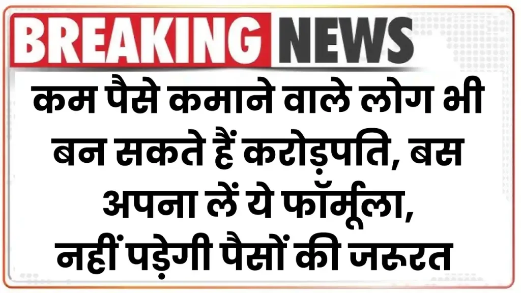 कम पैसे कमाने वाले लोग भी बन सकते हैं करोड़पति, बस अपना लें ये फॉर्मूला, कभी नहीं पड़ेगी पैसों की जरूरत