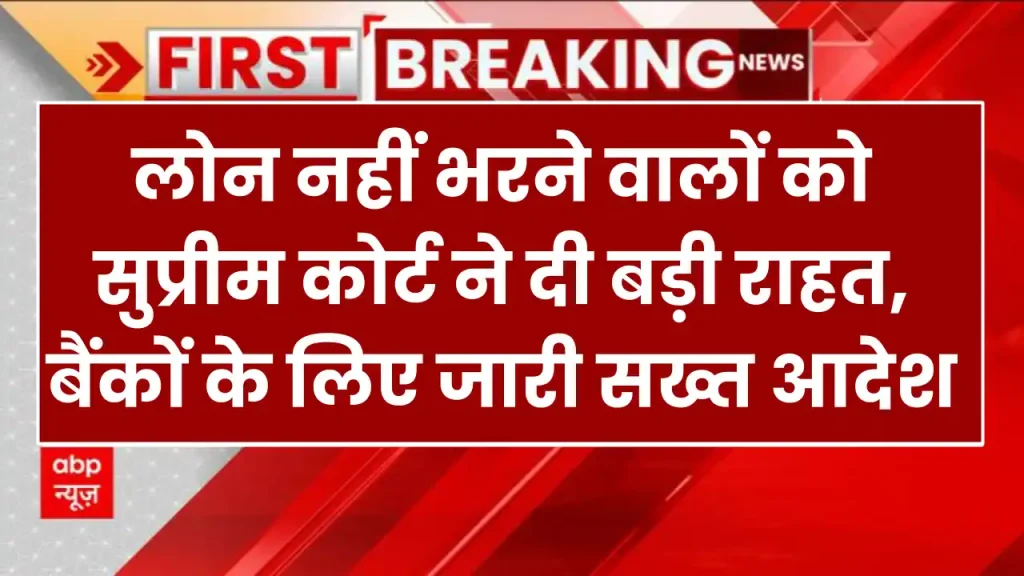 लोन नहीं भरने वालों को सुप्रीम कोर्ट ने दी बड़ी राहत, बैंकों के लिए जारी सख्त आदेश