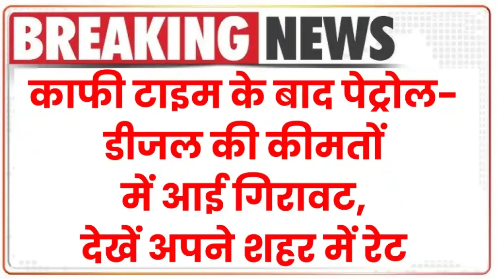 Petrol Diesel Price: काफी टाइम के बाद पेट्रोल-डीजल की कीमतों में आई गिरावट, देखें अपने शहर में रेट 