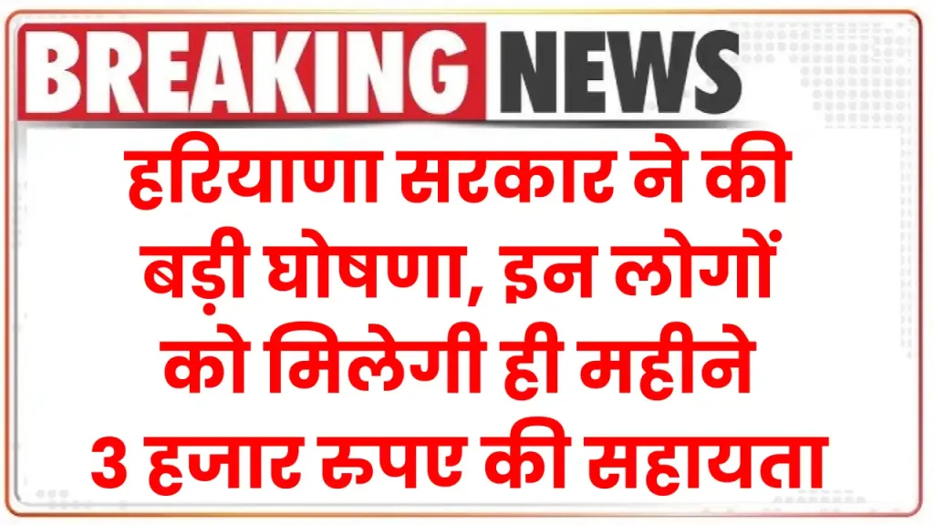 हरियाणा सरकार ने की बड़ी घोषणा, इन लोगों को मिलेगी ही महीने 3 हजार रुपए की सहायता 