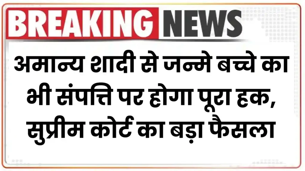 अमान्य शादी से जन्मे बच्चे का भी संपत्ति पर होगा पूरा हक, सुप्रीम कोर्ट का बड़ा फैसला