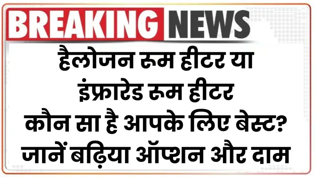 हैलोजन रूम हीटर या इंफ्रारेड रूम हीटर? कौन सा है आपके लिए बेस्ट, जानें बढ़िया ऑप्शन और दाम