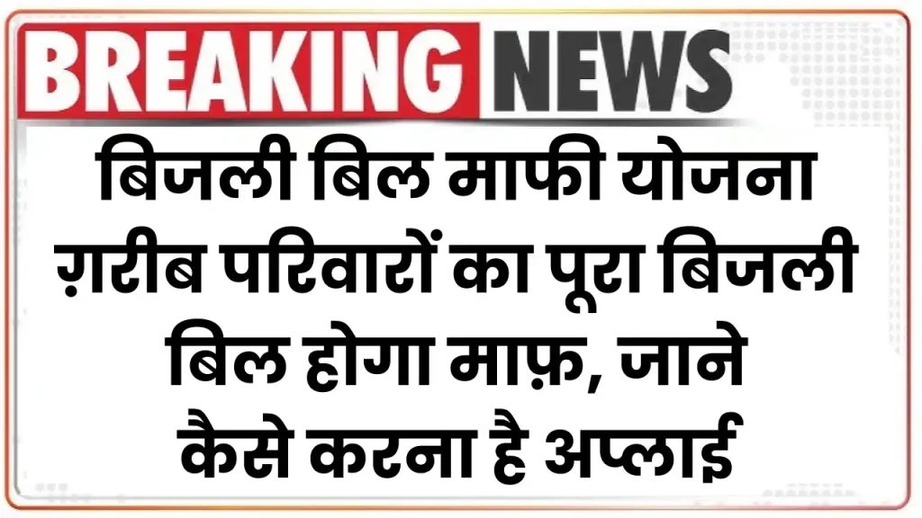 Bijli Bill Mafi Yojana: ग़रीब परिवारों का पूरा बिजली बिल होगा माफ़, जाने कैसे करना है अप्लाई