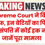 Supreme Court ने किया साफ, इन बेटियों का पिता की संपत्ति में कोई हक नहीं, जानें पूरा मामला