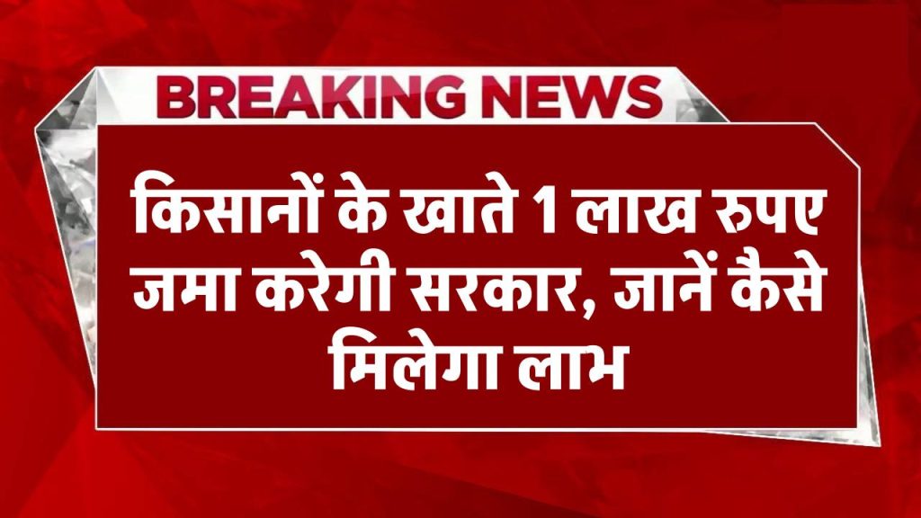 Good News: किसानों के खाते 1 लाख रुपए जमा करेगी सरकार, जानें कैसे मिलेगा लाभ