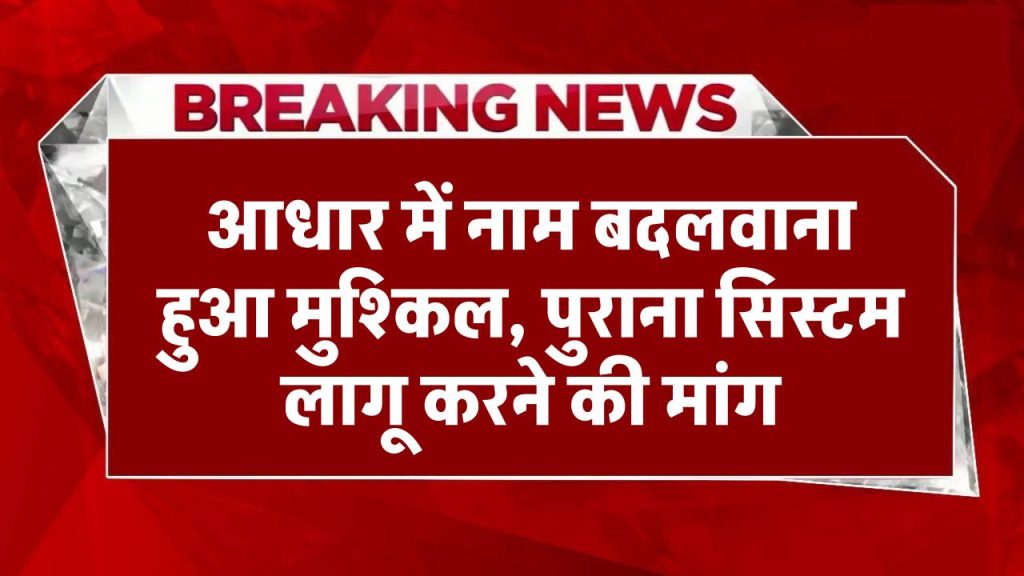 आधार में नाम बदलवाना हुआ मुश्किल, पुराना सिस्टम लागू करने की मांग