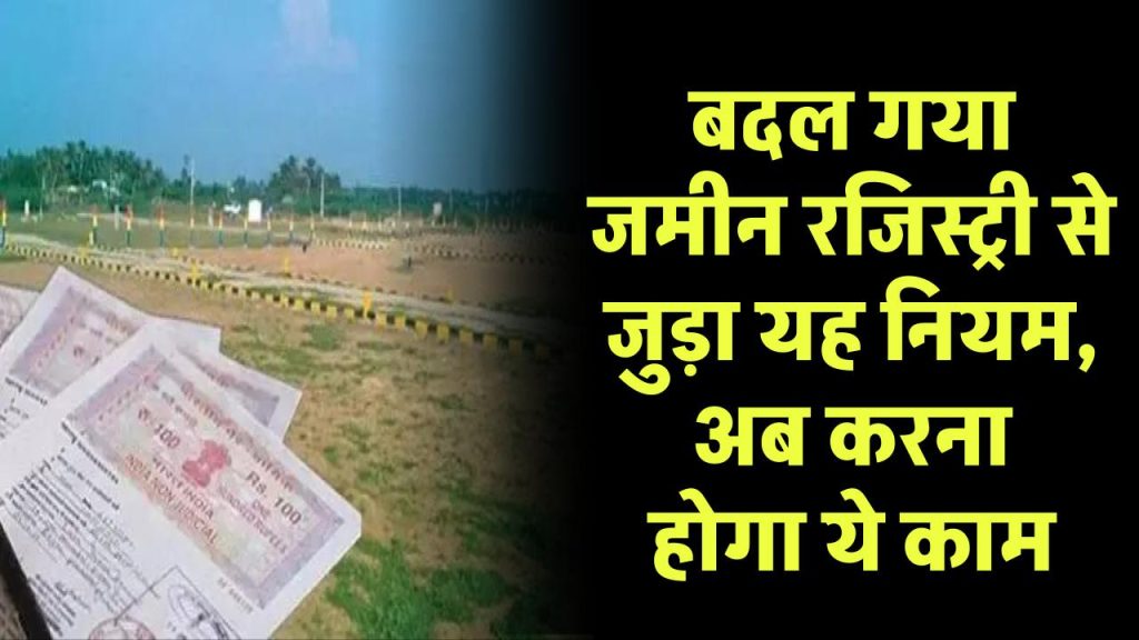 LAND REGISTRATION NEW SYSTEM: बदल गया जमीन रजिस्ट्री से जुड़ा यह नियम, अब करना होगा ये काम