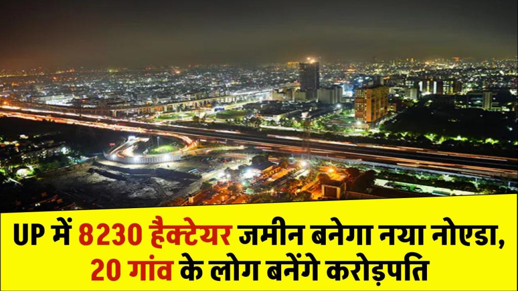 UP में बनेगा नया नोएडा, 8230 हैक्टेयर जमीन का होगा अधिकरण, 20 गांव के लोग बनेंगे करोड़पति