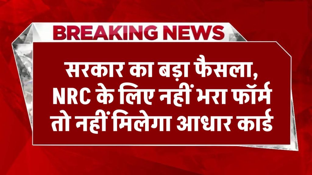 सरकार का बड़ा फैसला, NRC के लिए नहीं भरा फॉर्म तो नहीं मिलेगा आधार कार्ड