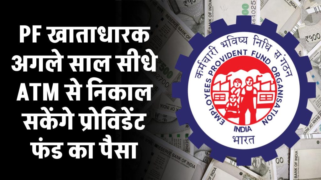 PF खाताधारकों के लिए गुड न्यूज, अगले साल से सीधे ATM से निकाल सकेंगे प्रोविडेंट फंड का पैसा