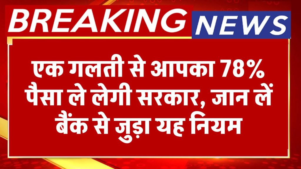 आपका 78% पैसा ले लेगी सरकार, अगर आपने करी ये गलती, बैंक से जुड़ा हुआ यह नियम जरूर जान लें