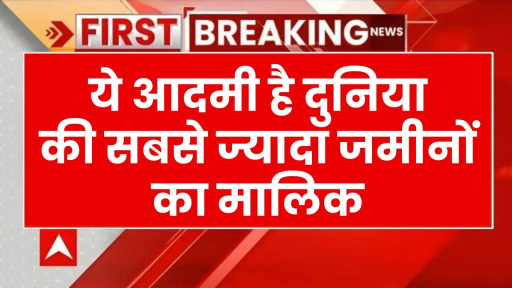 ये आदमी है दुनिया की सबसे ज्यादा जमीनों का मालिक, कुल 16 प्रतिशत जमीन हैं इनके पास, देखें