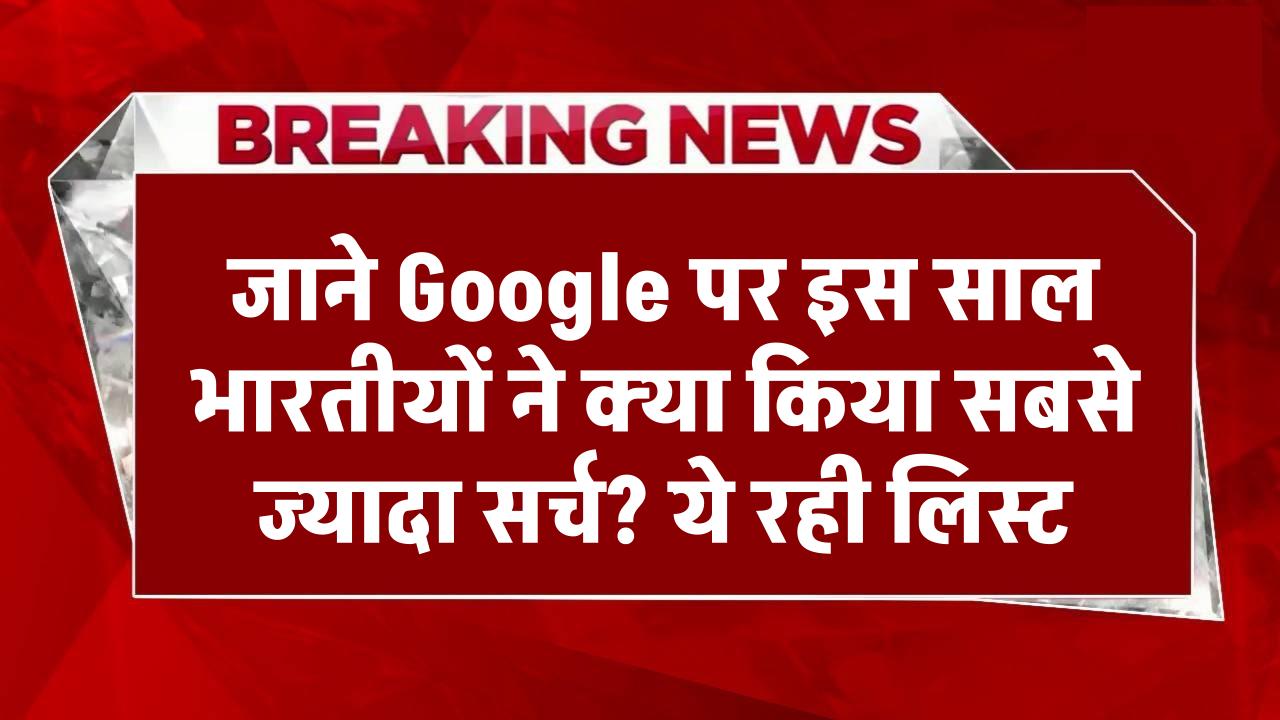 क्या आपको पता है Google पर इस साल भारतीयों ने क्या किया सबसे ज्यादा सर्च? ये रही लिस्ट