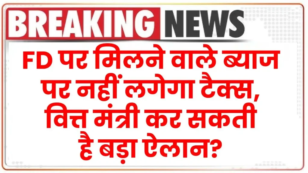 FD पर मिलने वाले ब्याज पर नहीं लगेगा टैक्स, वित्त मंत्री कर सकती है बड़ा ऐलान?