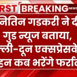 नितिन गडकरी ने दे दी गुड न्यूज बताया दिल्ली-दून एक्सप्रेसवे पर वाहन कब भरेंगे फर्राटा?