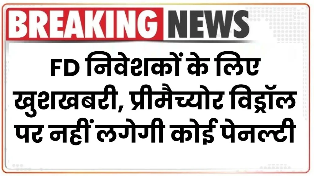 FD निवेशकों के लिए खुशखबरी, प्रीमैच्योर विड्रॉल पर नहीं लगेगी कोई पेनल्टी