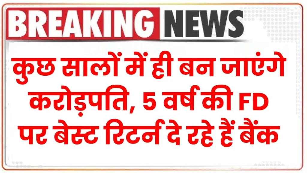 Fixed Deposit: कुछ वर्ष में ही बन जाएंगे करोड़पति, 5 वर्ष की FD पर बेस्ट रिटर्न दे रहे हैं बैंक