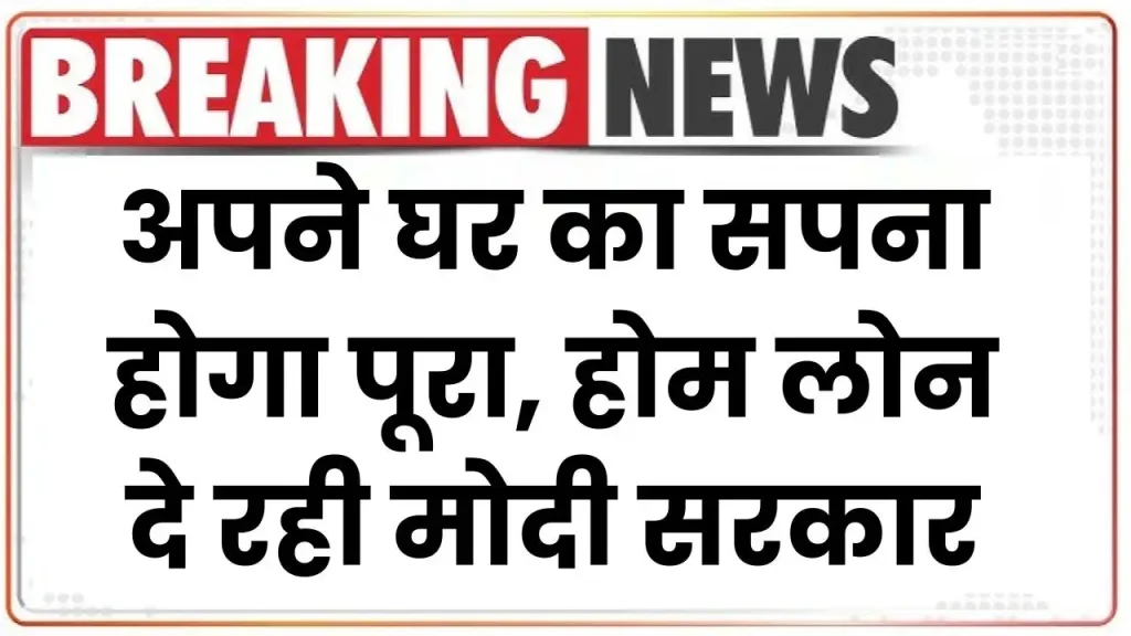 अपने घर का सपना होगा पूरा, केवल 4% ब्याज के साथ सब्सिडी पर होम लोन पर दे रही मोदी सरकार