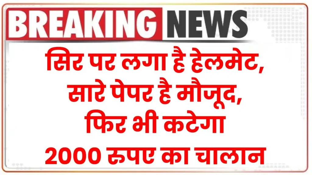 नया ट्रैफिक नियम! सिर पर लगा है हेलमेट, सारे पेपर है मौजूद, फिर भी कटेगा 2000 रुपए का चालान