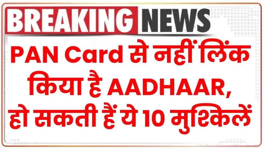 PAN Card से नहीं लिंक किया है AADHAAR, झेलनी पड़ सकती हैं ये 10 मुश्किलें