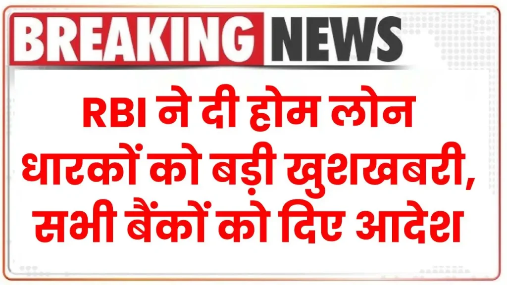 RBI ने दी होम लोन धारकों को बड़ी खुशखबरी, सभी बैंकों को दिए आदेश 