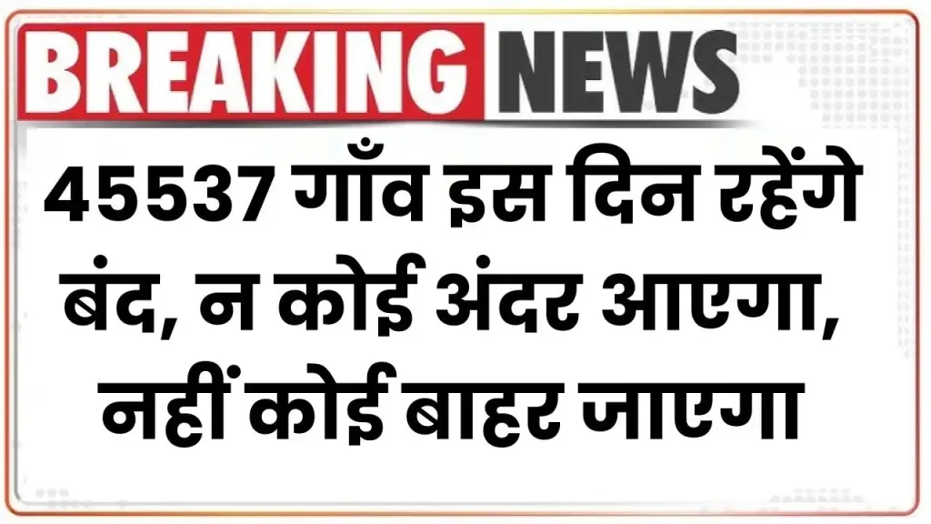 45537 गाँव इस दिन रहेंगे बंद, कोई अंदर नहीं आएगा कोई बाहर नहीं निकलेगा, ये है वजह