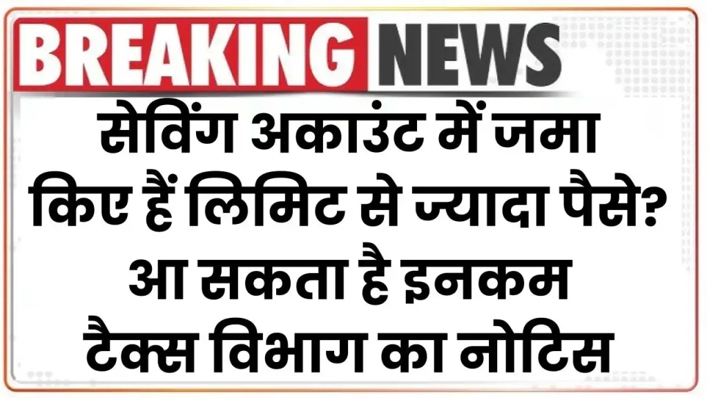 सेविंग अकाउंट में जमा किए हैं लिमिट से ज्यादा पैसे? आ सकता है इनकम टैक्स विभाग का नोटिस, जानें नियम कानून 