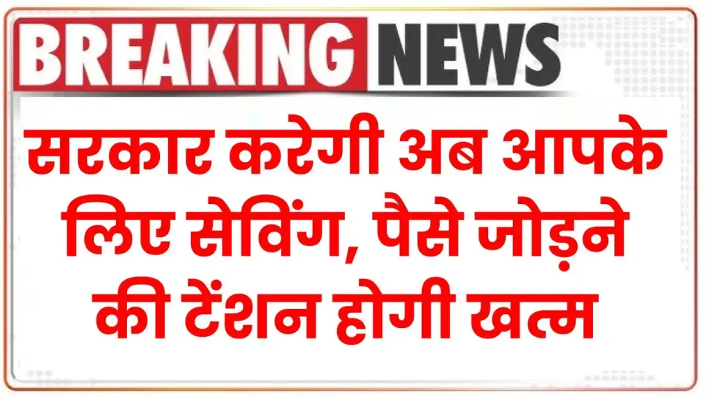 सरकार करेगी अब आपके लिए सेविंग, पैसे जोड़ने की टेंशन होगी खत्म, देखें पूरी जानकारी 