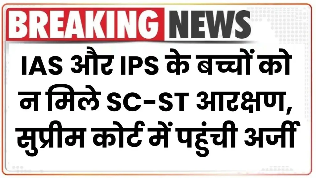 IAS और IPS के बच्चों को न मिले SC-ST आरक्षण, सुप्रीम कोर्ट में पहुंची अर्जी, कोर्ट ने कर दिया मना